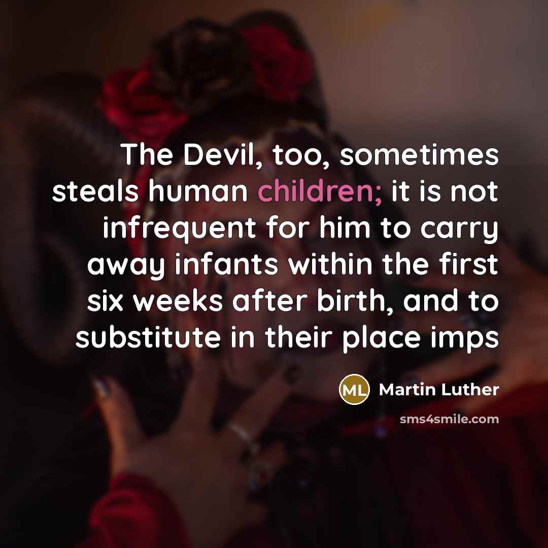 “The Devil, too, sometimes steals human children; it is not infrequent for him to carry away infants within the first six weeks after birth, and to substitute in their place imps” quote by Martin Luther