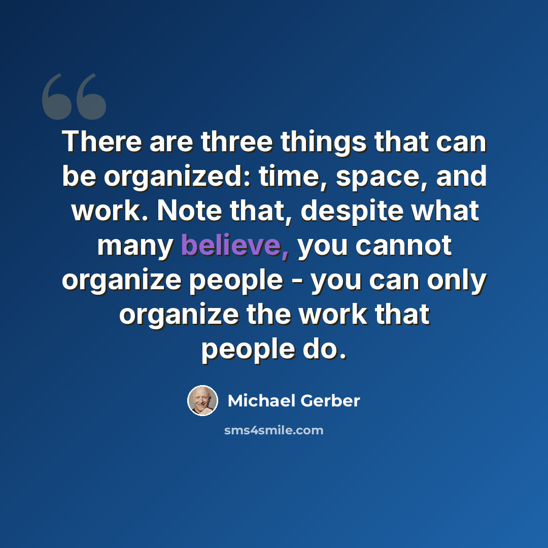 “There are three things that can be organized: time, space, and work. Note that, despite what many believe, you cannot organize people - you can only organize the work that people do.” quote by Michael Gerber