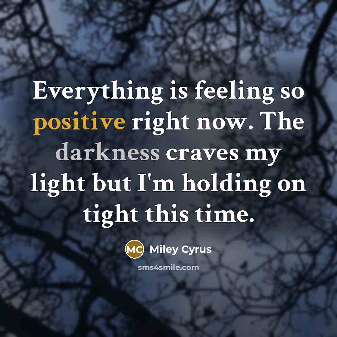 “Everything is feeling so positive right now. The darkness craves my light but I'm holding on tight this time.” quote by Miley Cyrus