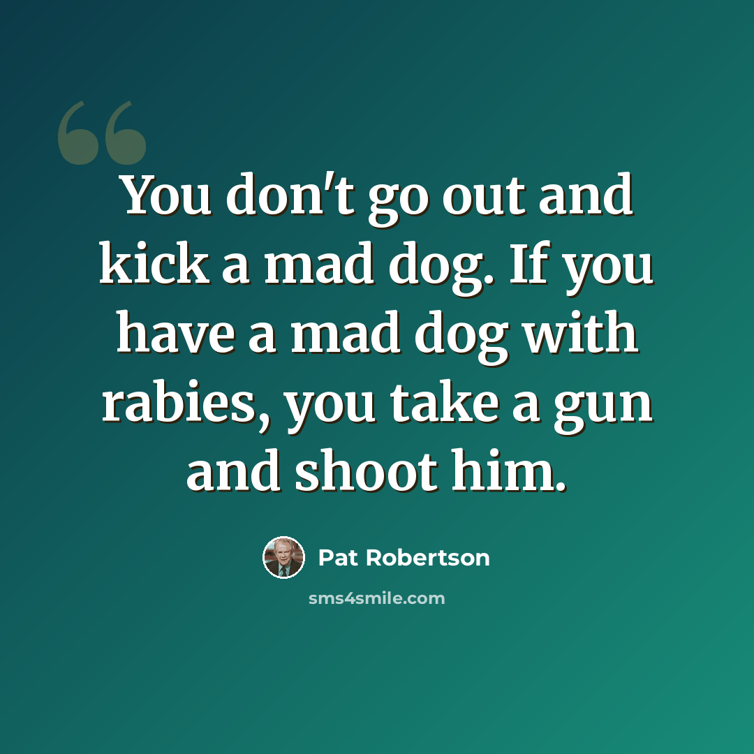 “You don't go out and kick a mad dog. If you have a mad dog with rabies, you take a gun and shoot him.” quote by Pat Robertson