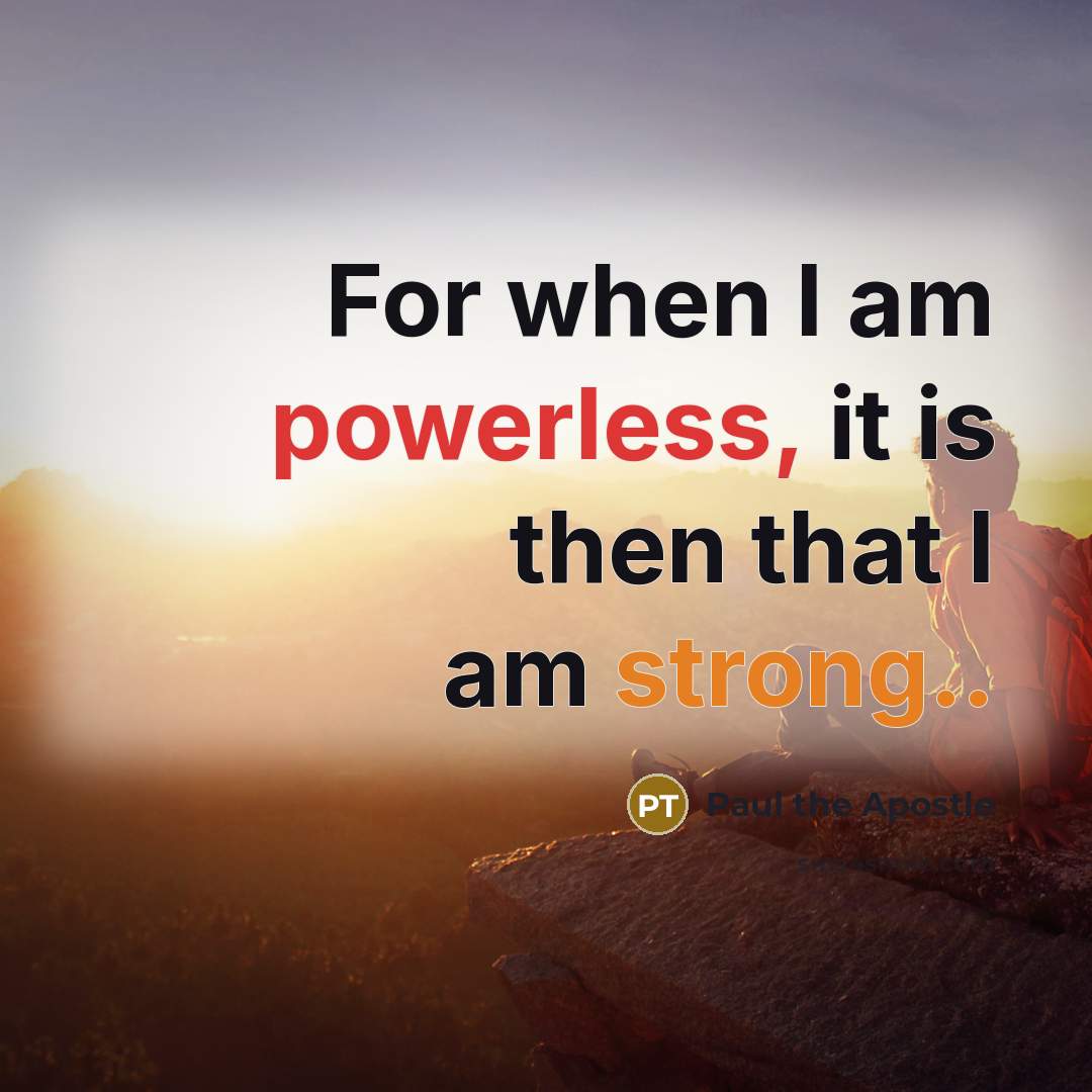 “For when I am powerless, it is then that I am strong..” quote by Paul the Apostle