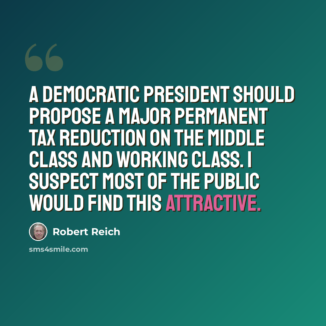 “A Democratic president should propose a major permanent tax reduction on the middle class and working class. I suspect most of the public would find this attractive.” quote by Robert Reich