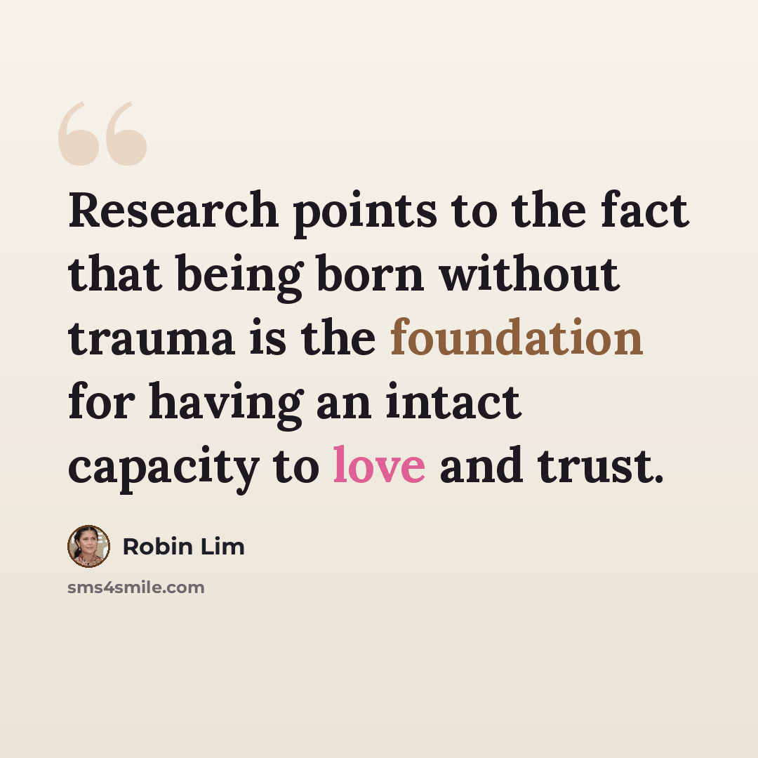 “Research points to the fact that being born without trauma is the foundation for having an intact capacity to love and trust.” quote by Robin Lim