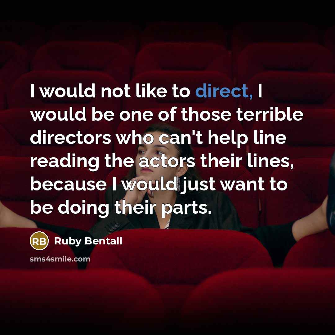 “I would not like to direct, I would be one of those terrible directors who can't help line reading the actors their lines, because I would just want to be doing their parts.” quote by Ruby Bentall