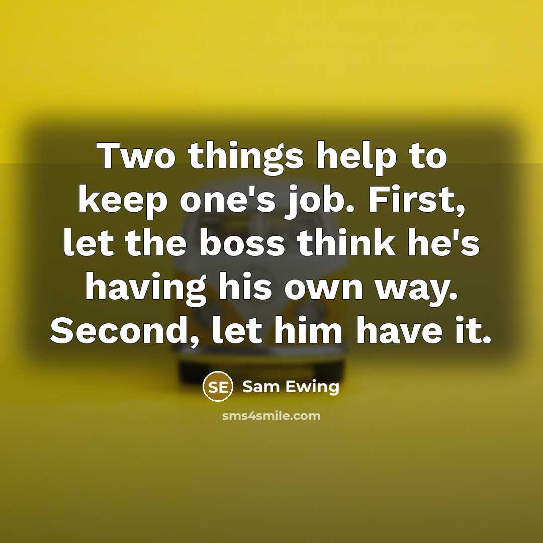 “Two things help to keep one's job. First, let the boss think he's having his own way. Second, let him have it.” quote by Sam Ewing