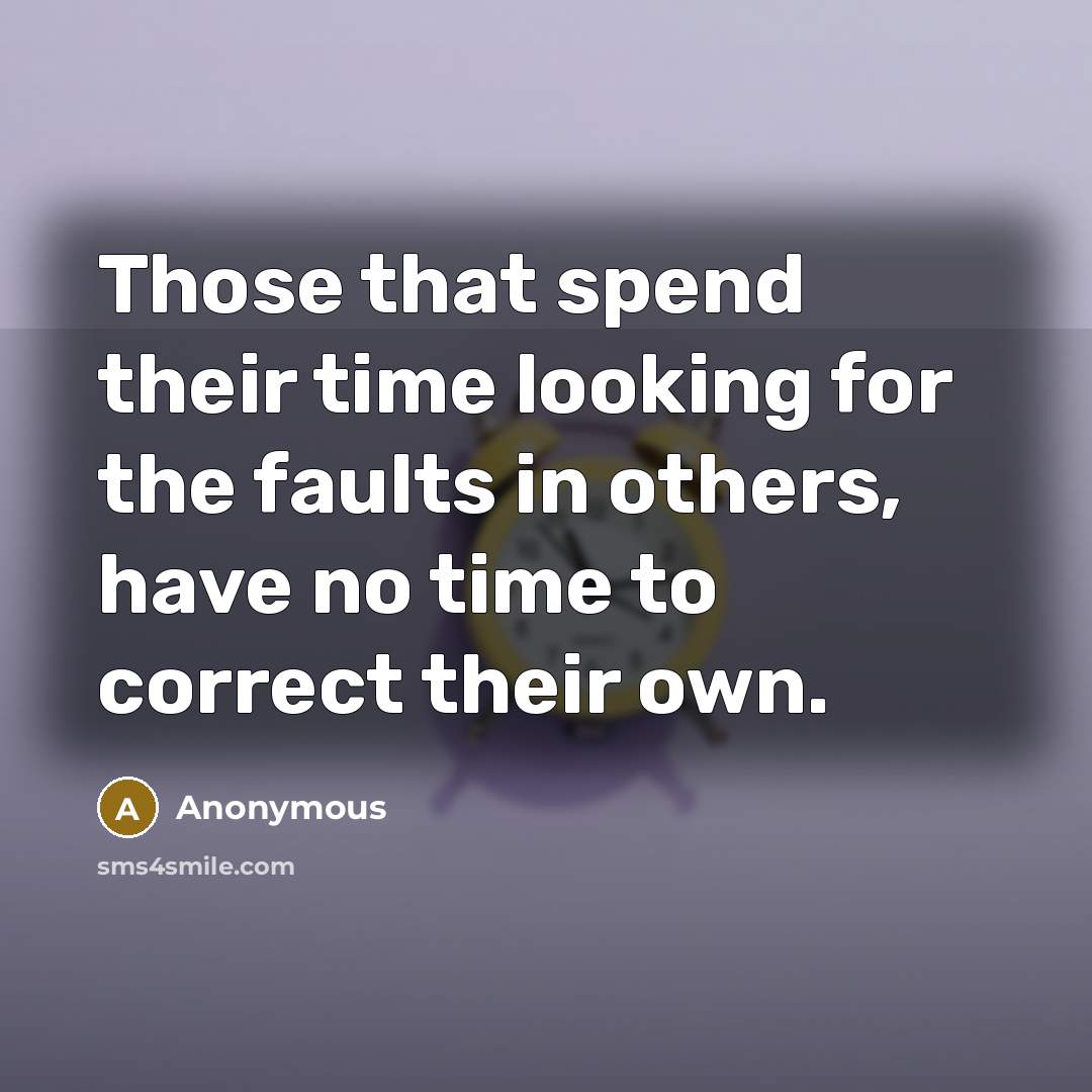 “Those that spend their time looking for the faults in others, have no time to correct their own.” quote by Anonymous