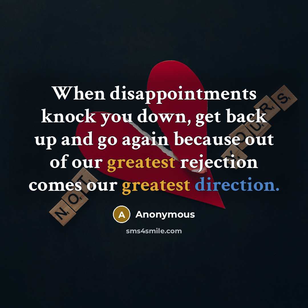 “When disappointments knock you down, get back up and go again because out of our greatest rejection comes our greatest direction.” quote by Anonymous