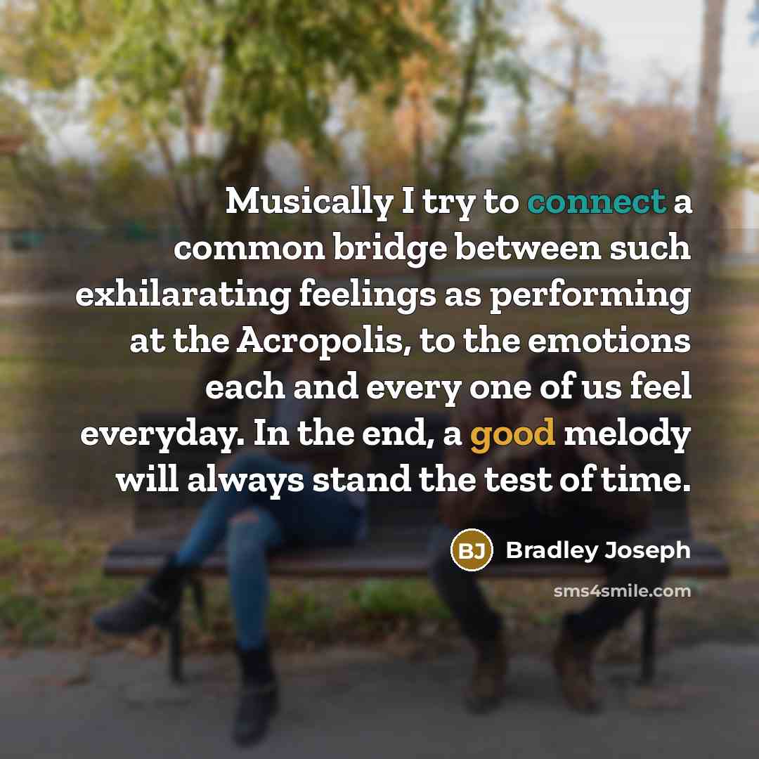 “Musically I try to connect a common bridge between such exhilarating feelings as performing at the Acropolis, to the emotions each and every one of us feel everyday. In the end, a good melody will always stand the test of time.” quote by Bradley Joseph