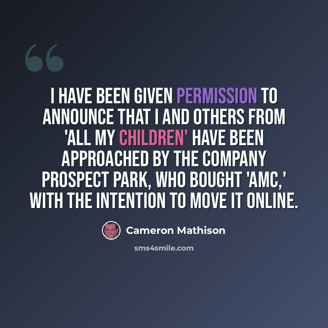 “I have been given permission to announce that I and others from 'All My Children' have been approached by the company Prospect Park, who bought 'AMC,' with the intention to move it online.” quote by Cameron Mathison