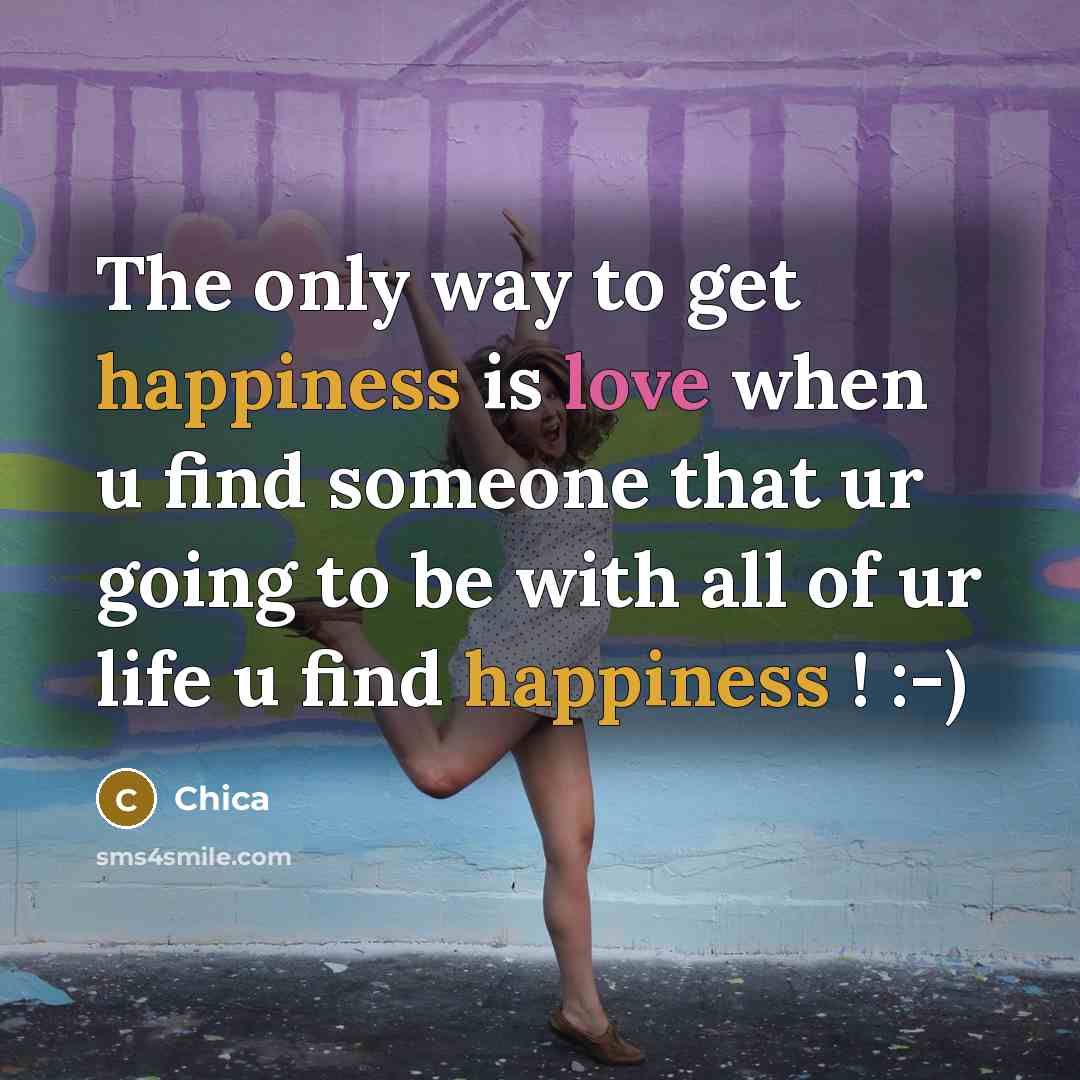 “The only way to get happiness is love when u find someone that ur going to be with all of ur life u find happiness ! :-)” quote by Chica