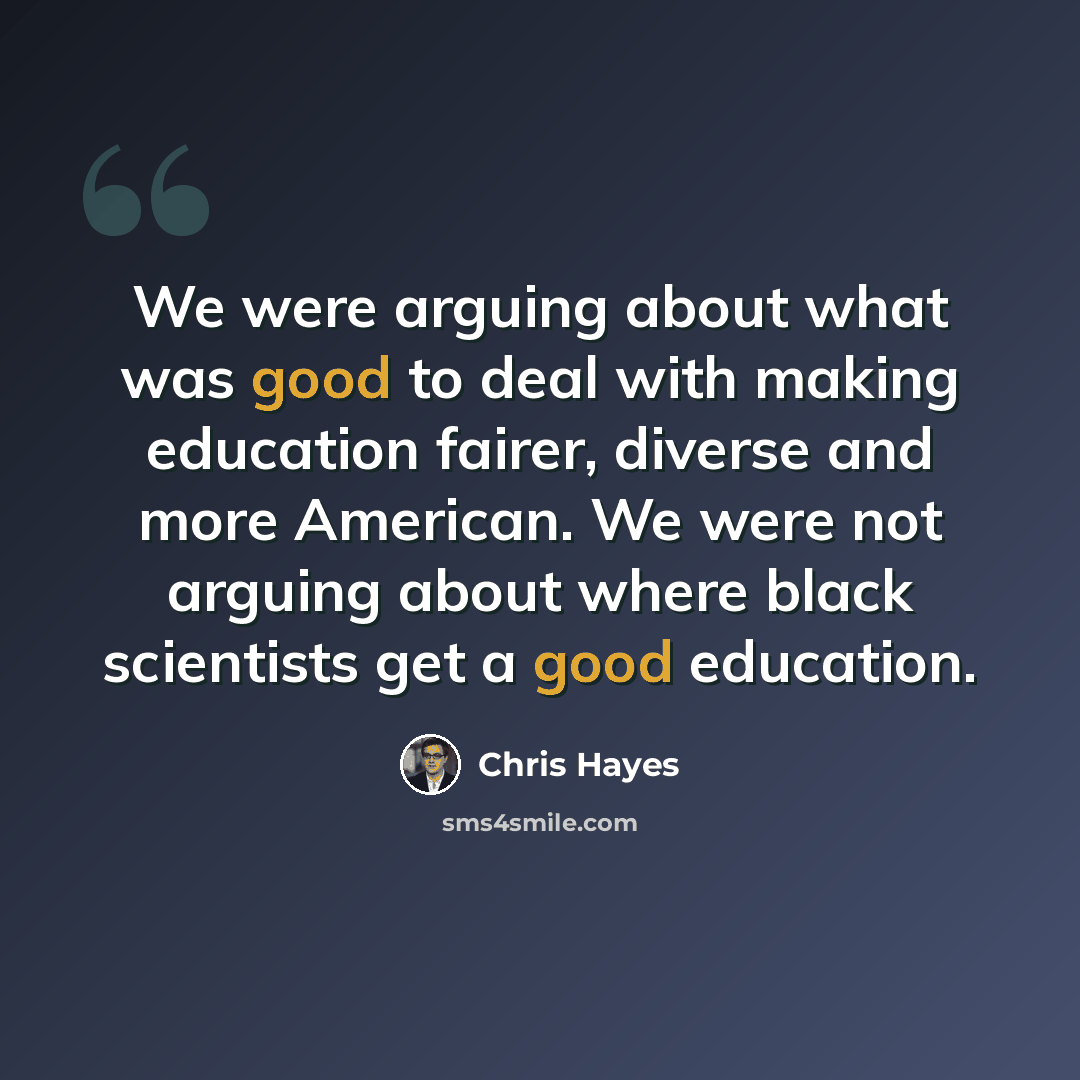 “We were arguing about what was good to deal with making education fairer, diverse and more American. We were not arguing about where black scientists get a good education.” quote by Chris Hayes