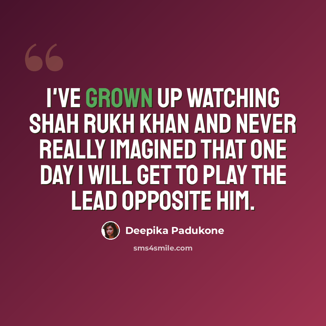 “I've grown up watching Shah Rukh Khan and never really imagined that one day I will get to play the lead opposite him.” quote by Deepika Padukone