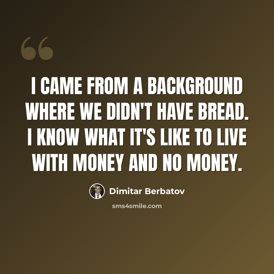 “I came from a background where we didn't have bread. I know what it's like to live with money and no money.” quote by Dimitar Berbatov
