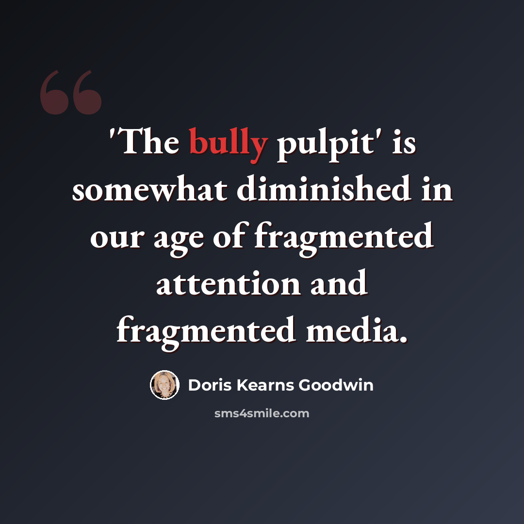 “'The bully pulpit' is somewhat diminished in our age of fragmented attention and fragmented media.” quote by Doris Kearns Goodwin
