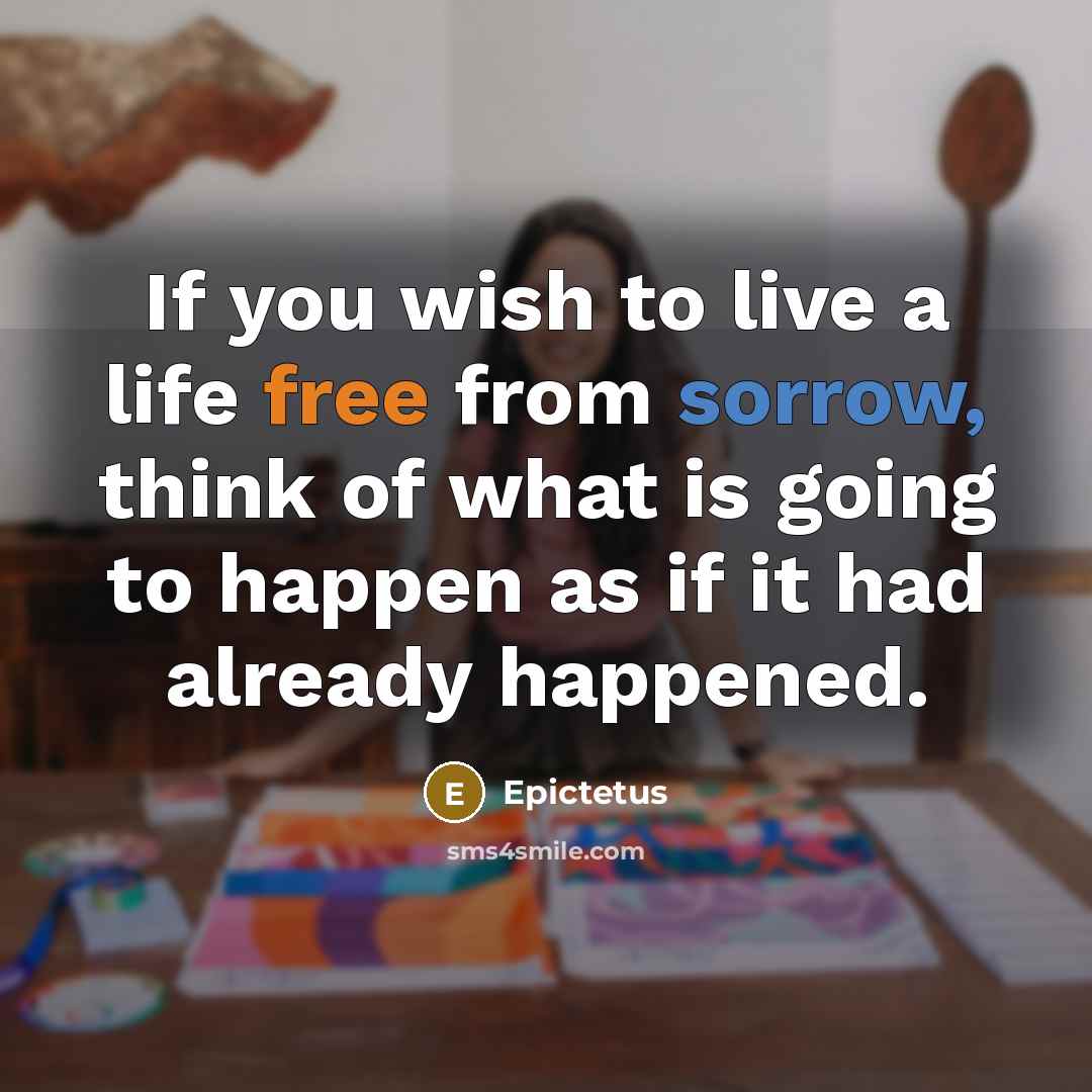 “If you wish to live a life free from sorrow, think of what is going to happen as if it had already happened.” quote by Epictetus