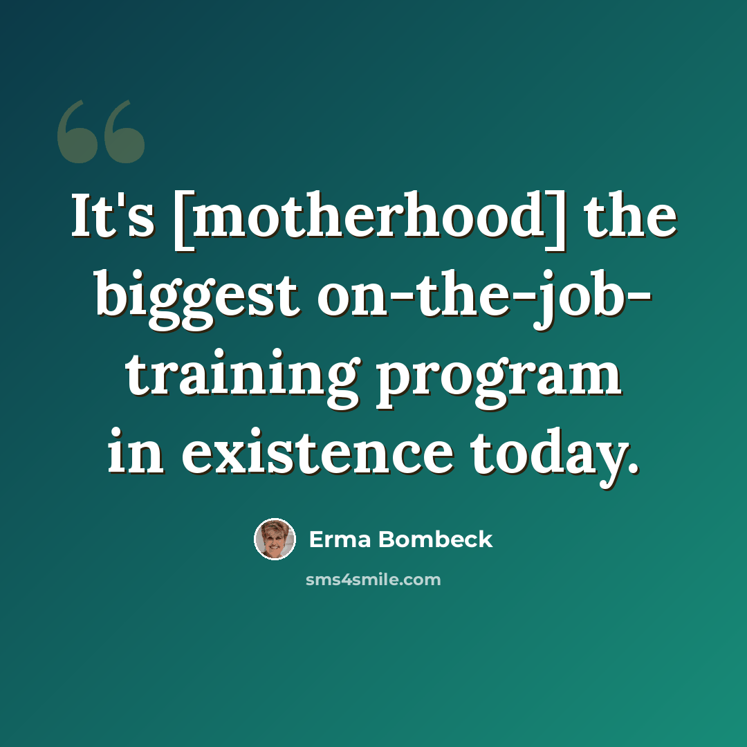 “It's [motherhood] the biggest on-the-job- training program in existence today.” quote by Erma Bombeck