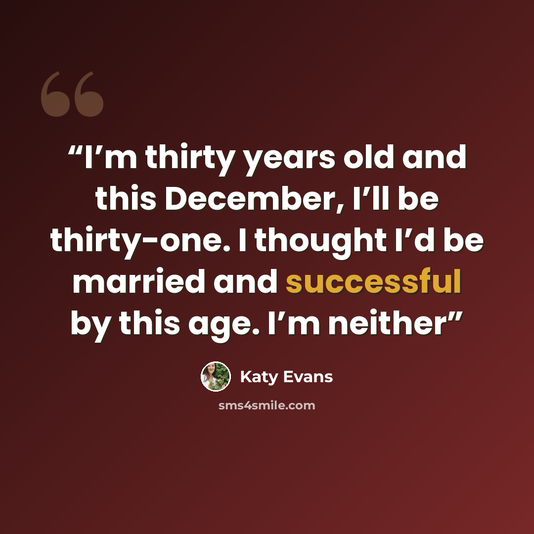 “​I’m thirty years old and this December, I’ll be thirty-one. I thought I’d be married and successful by this age. I’m neither” quote by Katy Evans
