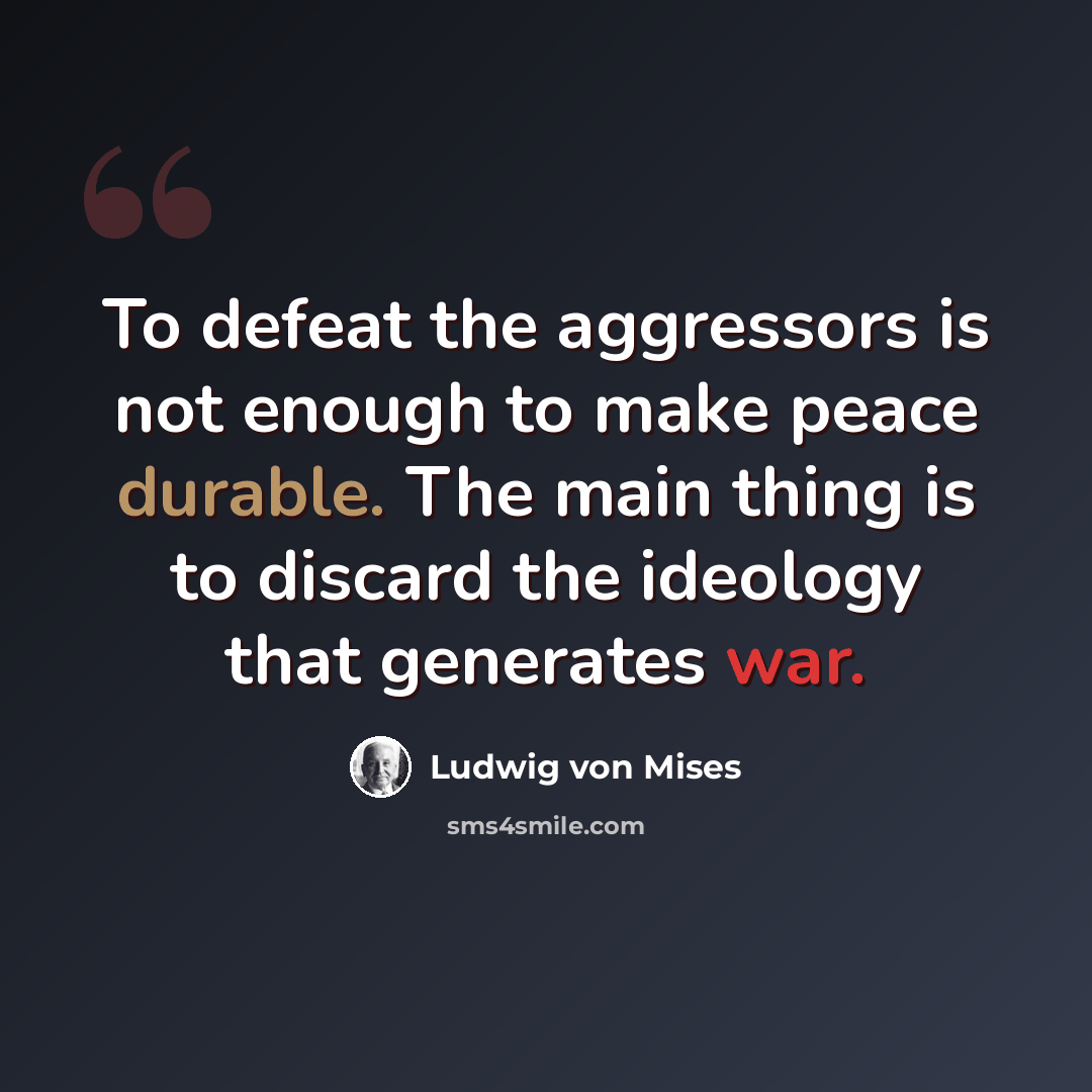 “To defeat the aggressors is not enough to make peace durable. The main thing is to discard the ideology that generates war.” quote by Ludwig von Mises