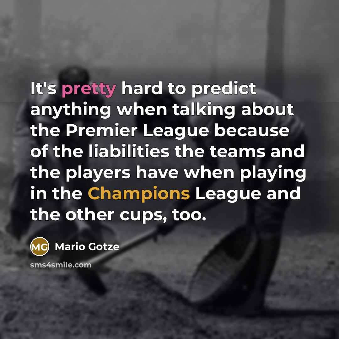 “It's pretty hard to predict anything when talking about the Premier League because of the liabilities the teams and the players have when playing in the Champions League and the other cups, too.” quote by Mario Gotze