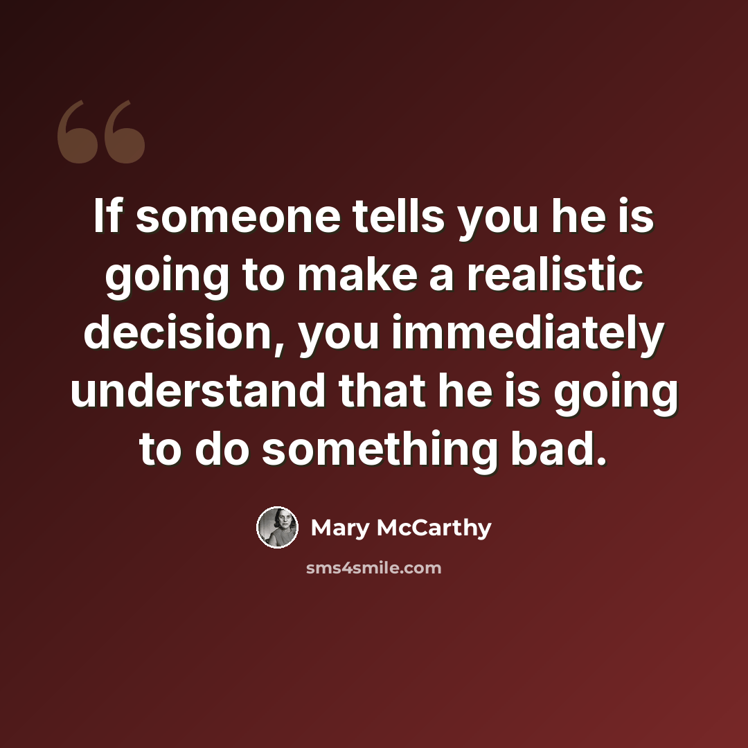 “If someone tells you he is going to make a realistic decision, you immediately understand that he is going to do something bad.” quote by Mary McCarthy