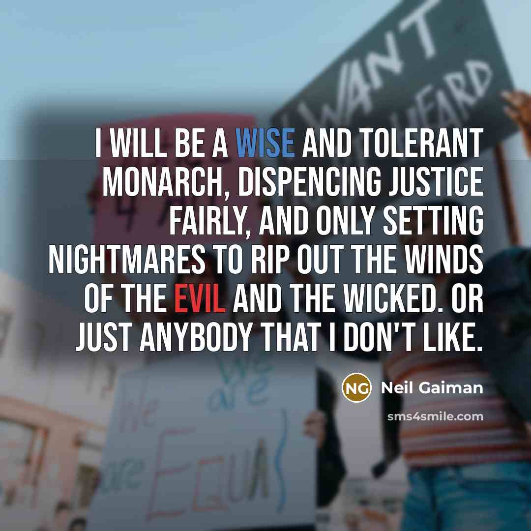 “I will be a wise and tolerant monarch, dispencing justice fairly, and only setting nightmares to rip out the winds of the evil and the wicked. Or just anybody that I don't like.” quote by Neil Gaiman