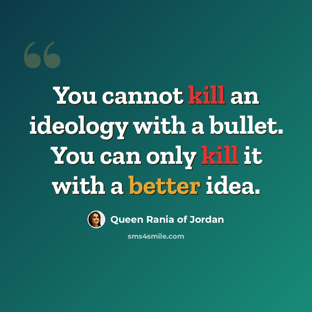 “You cannot kill an ideology with a bullet. You can only kill it with a better idea.” quote by Queen Rania of Jordan