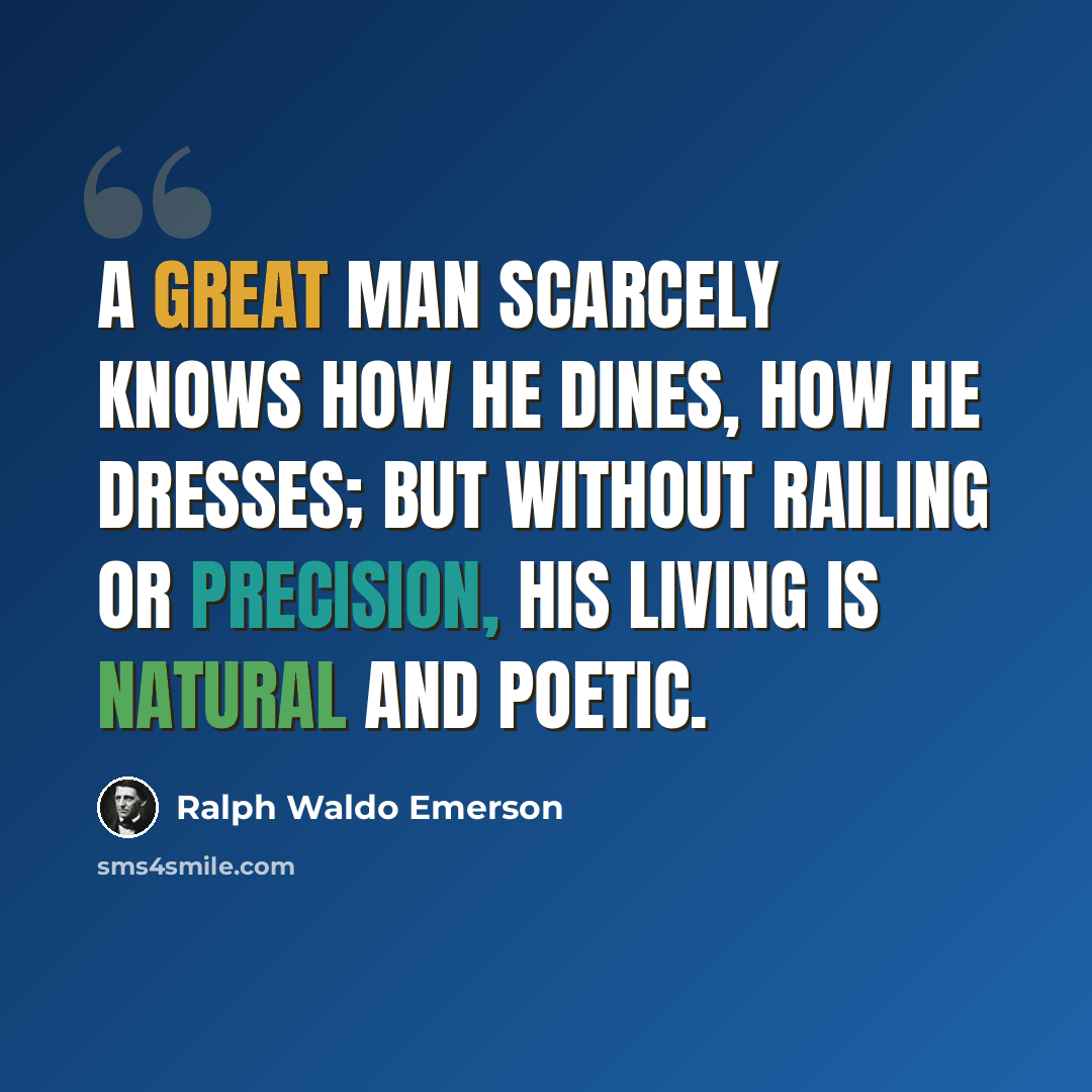 “A great man scarcely knows how he dines, how he dresses; but without railing or precision, his living is natural and poetic.” quote by Ralph Waldo Emerson