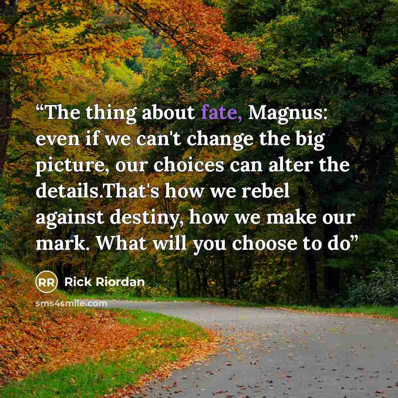 “The thing about fate, Magnus: even if we can't change the big picture, our choices can alter the details.That's how we rebel against destiny, how we make our mark. What will you choose to do” quote by Rick Riordan