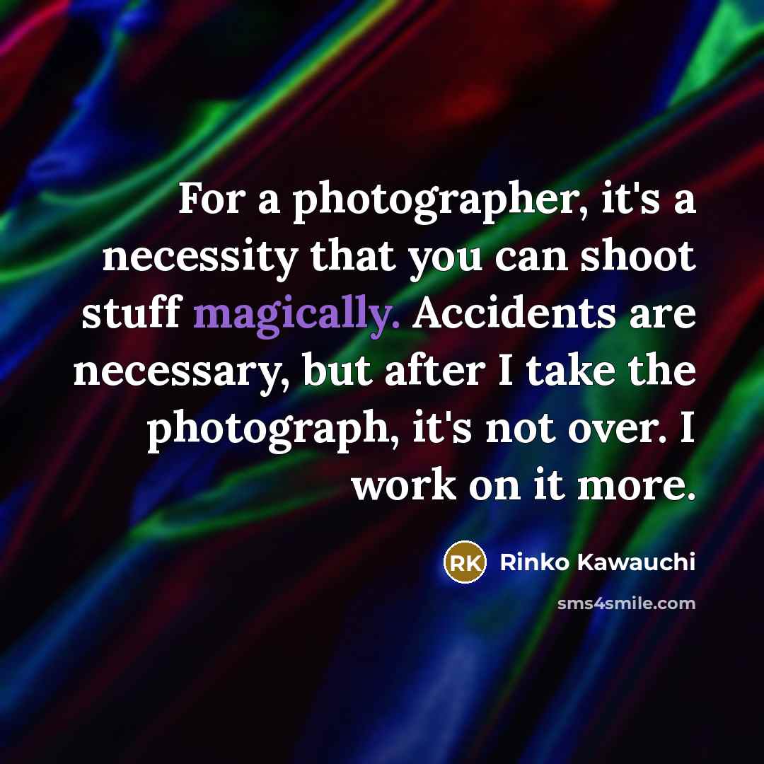 “For a photographer, it's a necessity that you can shoot stuff magically. Accidents are necessary, but after I take the photograph, it's not over. I work on it more.” quote by Rinko Kawauchi