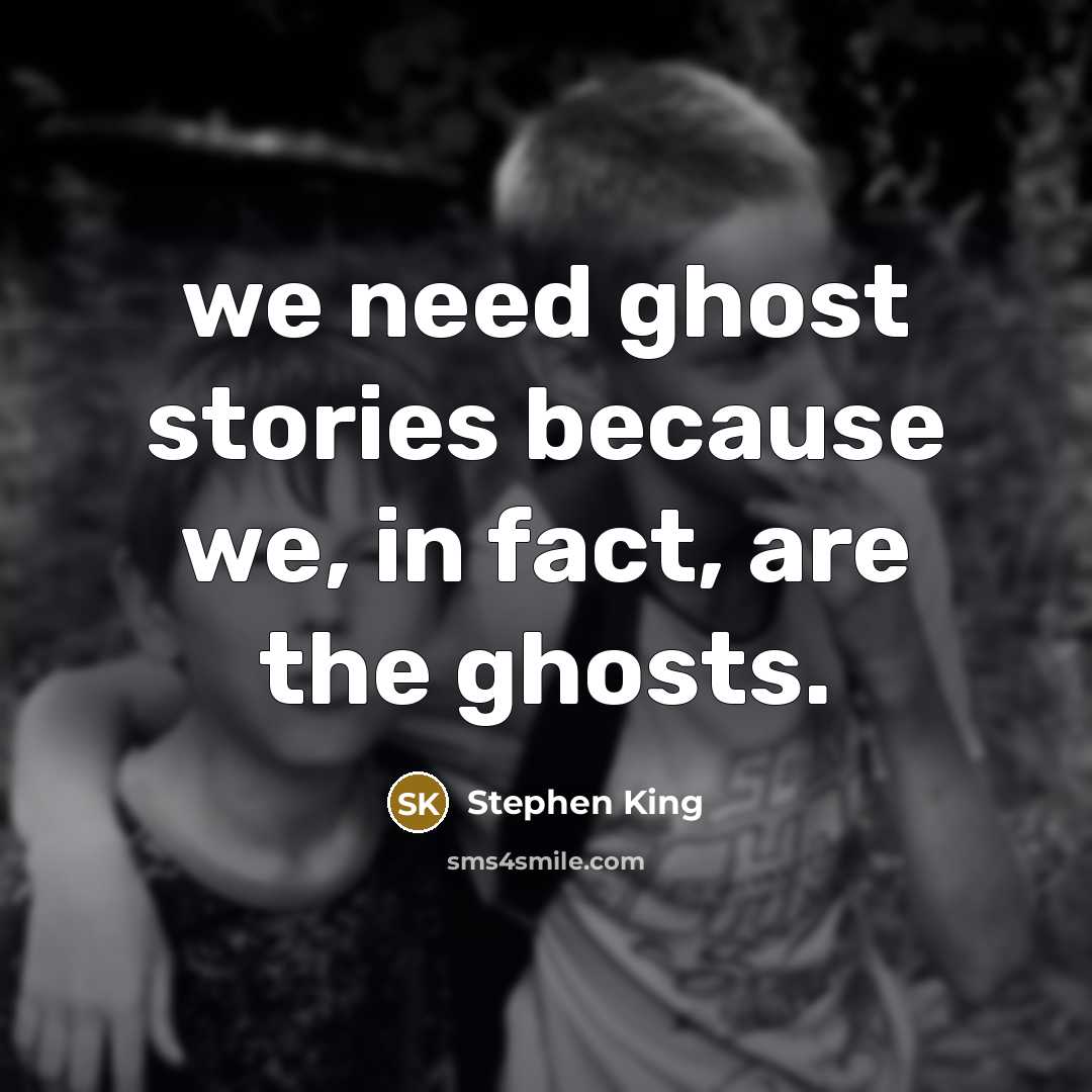 “we need ghost stories because we, in fact, are the ghosts.” quote by Stephen King