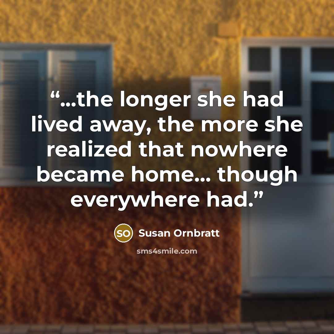 “...the longer she had lived away, the more she realized that nowhere became home… though everywhere had.” quote by Susan Örnbratt