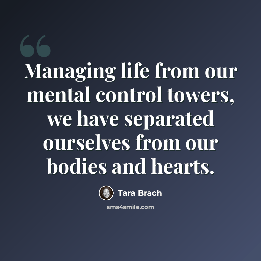 “Managing life from our mental control towers, we have separated ourselves from our bodies and hearts.” quote by Tara Brach
