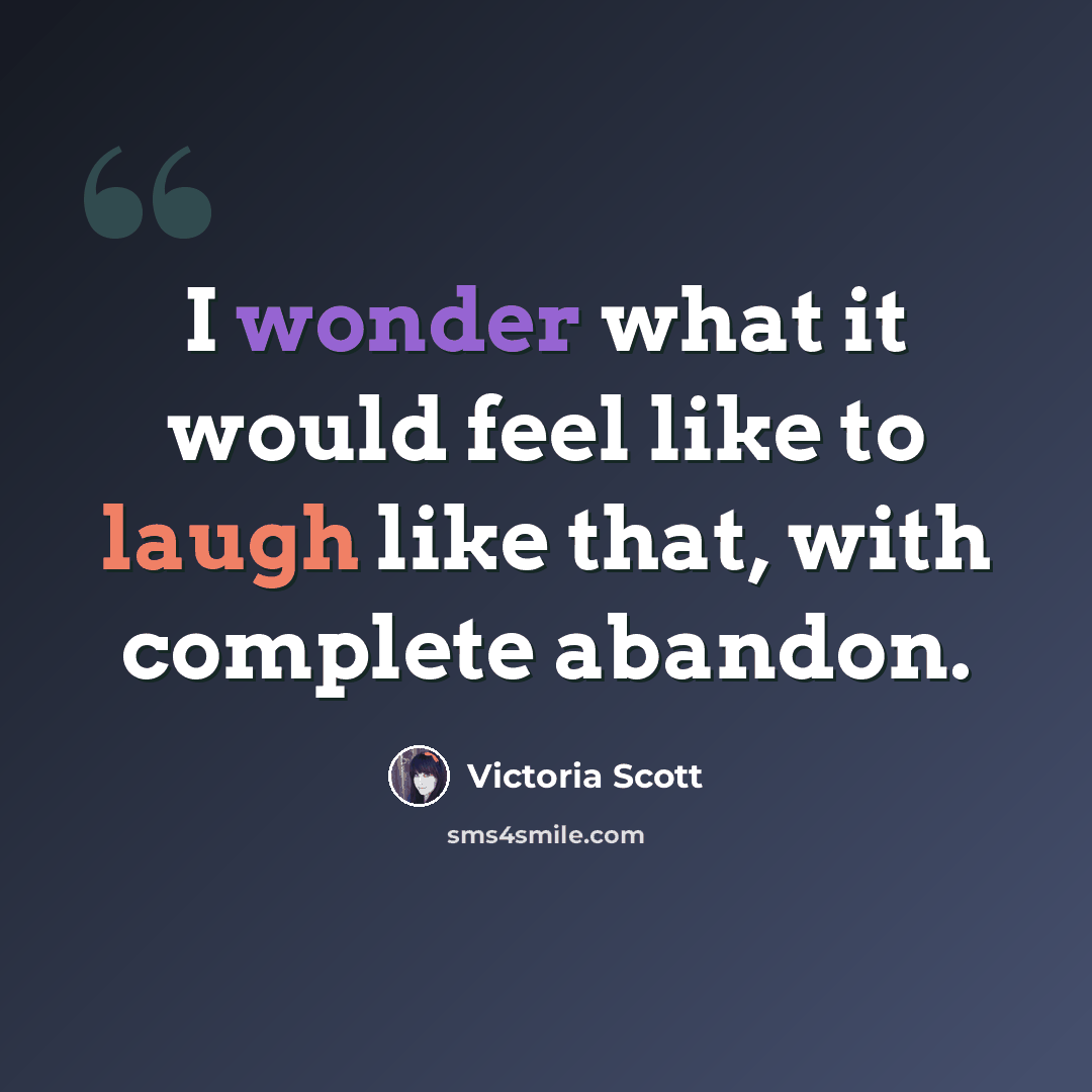“I wonder what it would feel like to laugh like that, with complete abandon.” quote by Victoria Scott