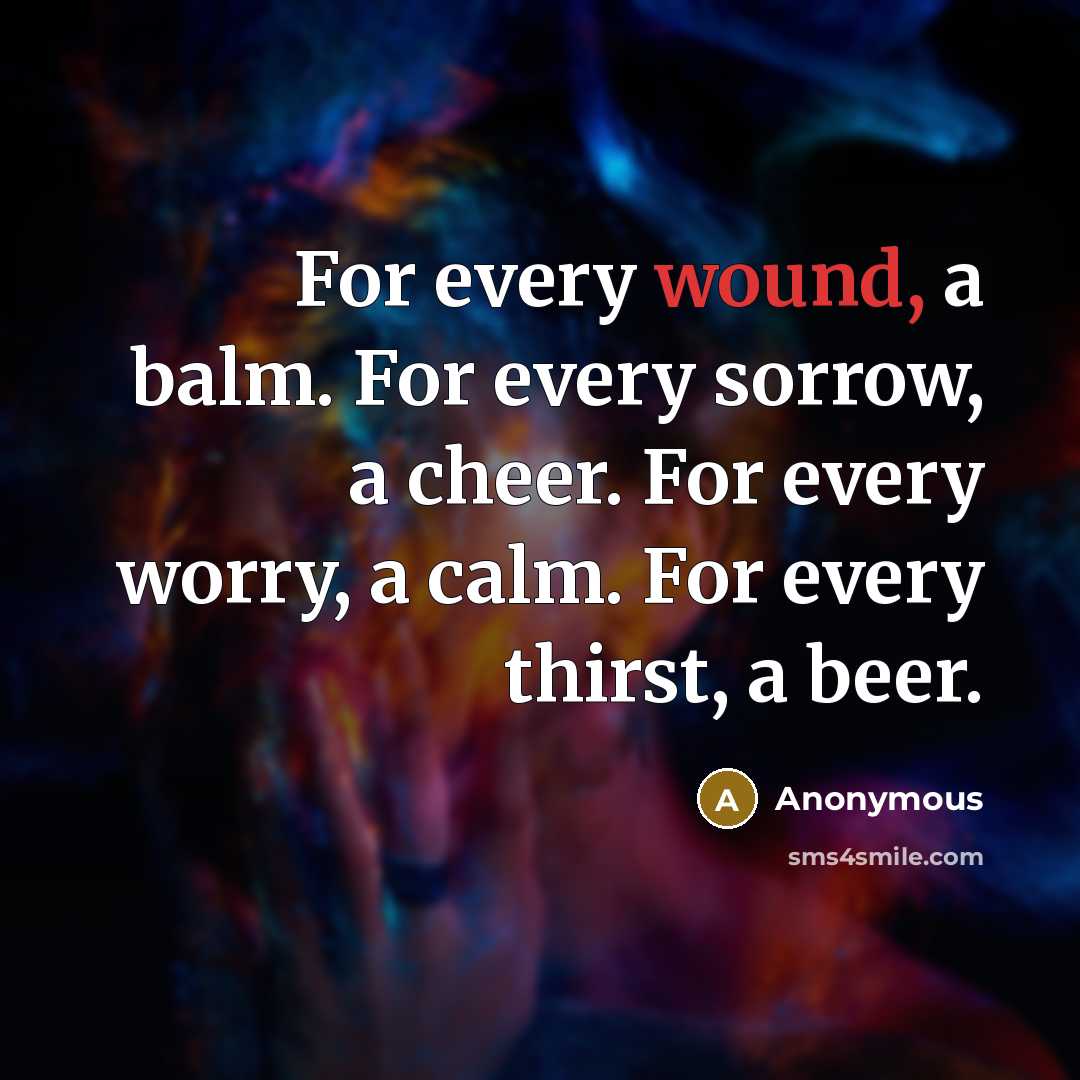 “For every wound, a balm. For every sorrow, a cheer. For every worry, a calm. For every thirst, a beer.” quote by Anonymous