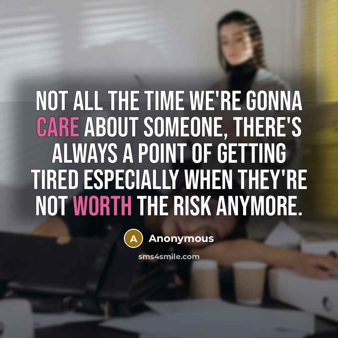 “Not all the time we're gonna care about someone, there's always a point of getting tired especially when they're not worth the risk anymore.” quote by Anonymous
