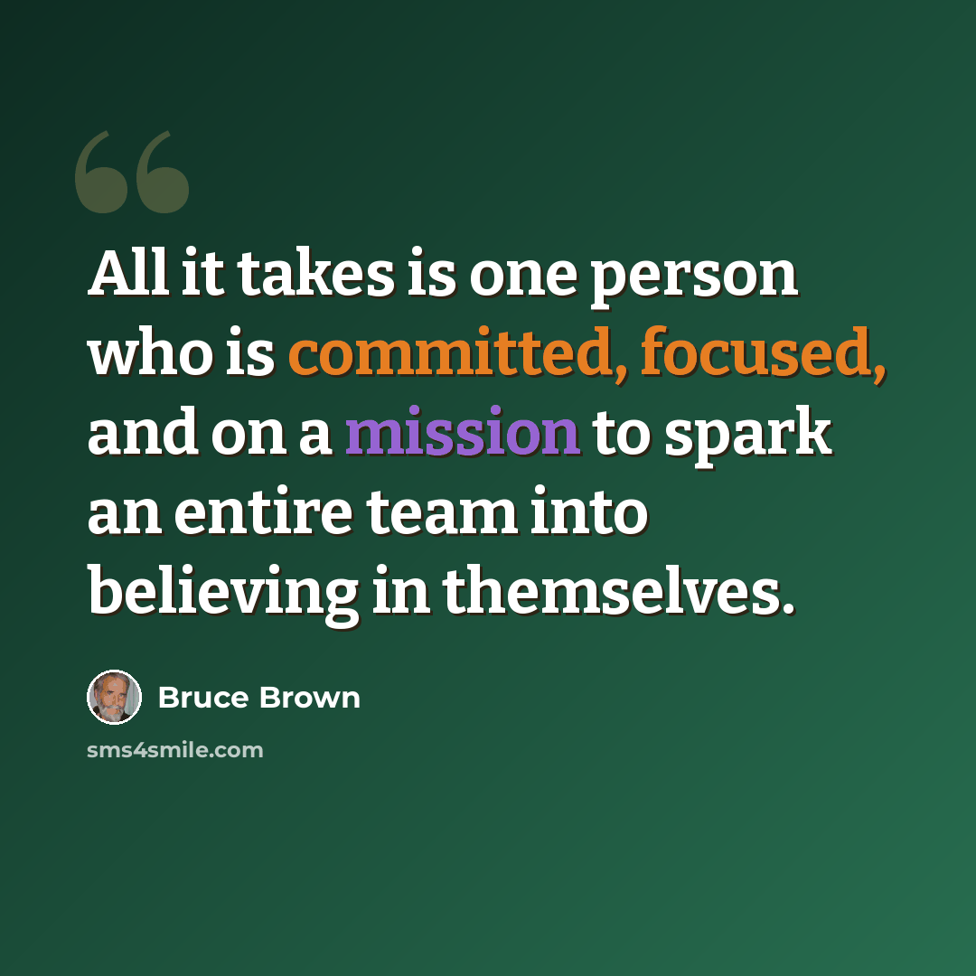 “All it takes is one person who is committed, focused, and on a mission to spark an entire team into believing in themselves.” quote by Bruce Brown