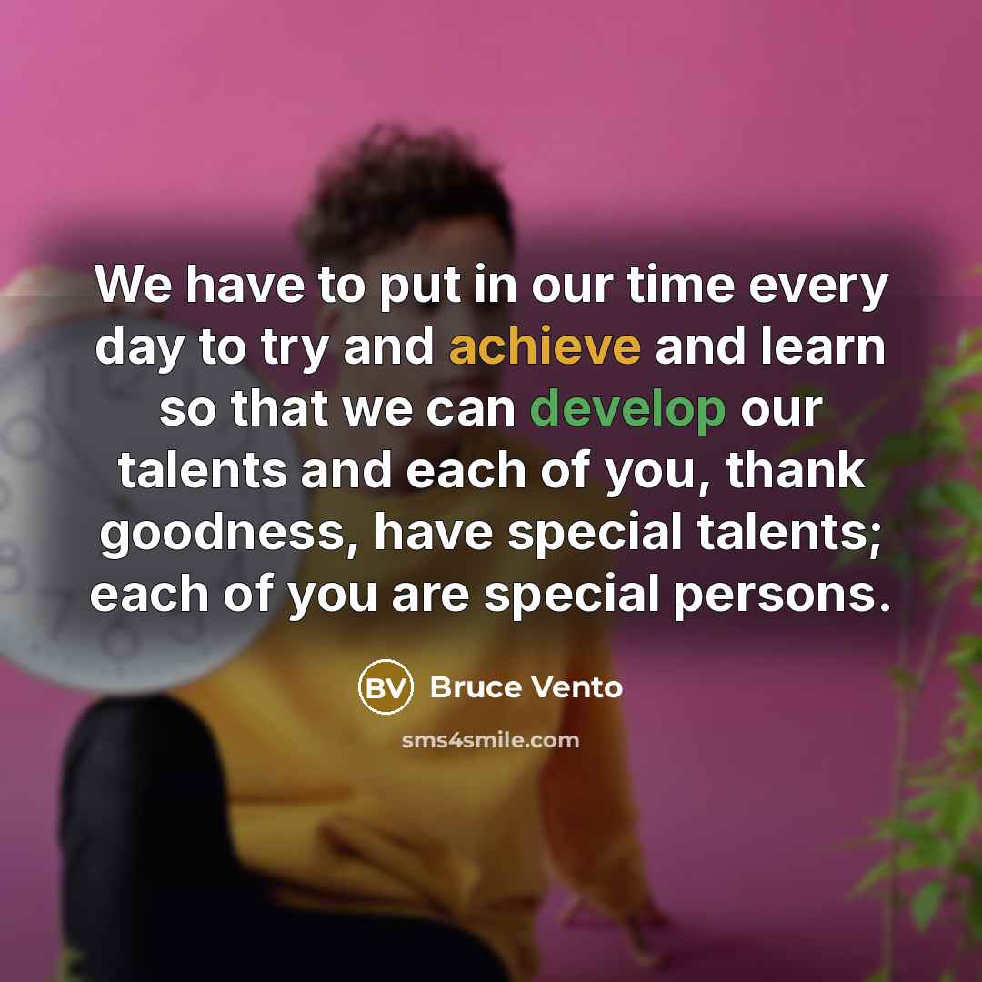 “We have to put in our time every day to try and achieve and learn so that we can develop our talents and each of you, thank goodness, have special talents; each of you are special persons.” quote by Bruce Vento