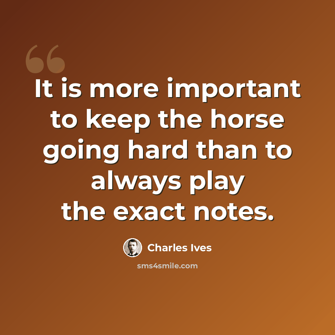 “It is more important to keep the horse going hard than to always play the exact notes.” quote by Charles Ives