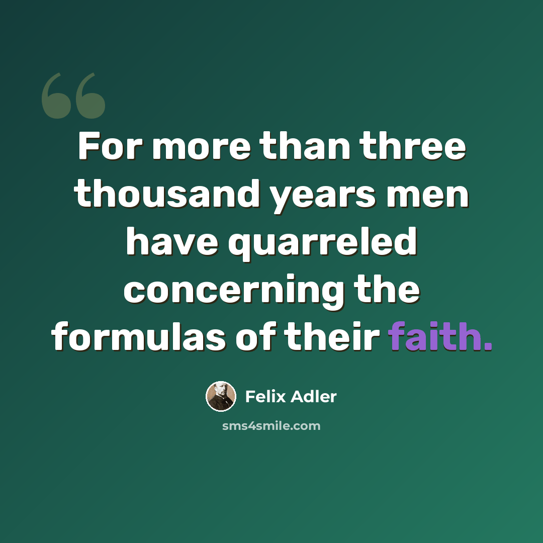 “For more than three thousand years men have quarreled concerning the formulas of their faith.” quote by Felix Adler