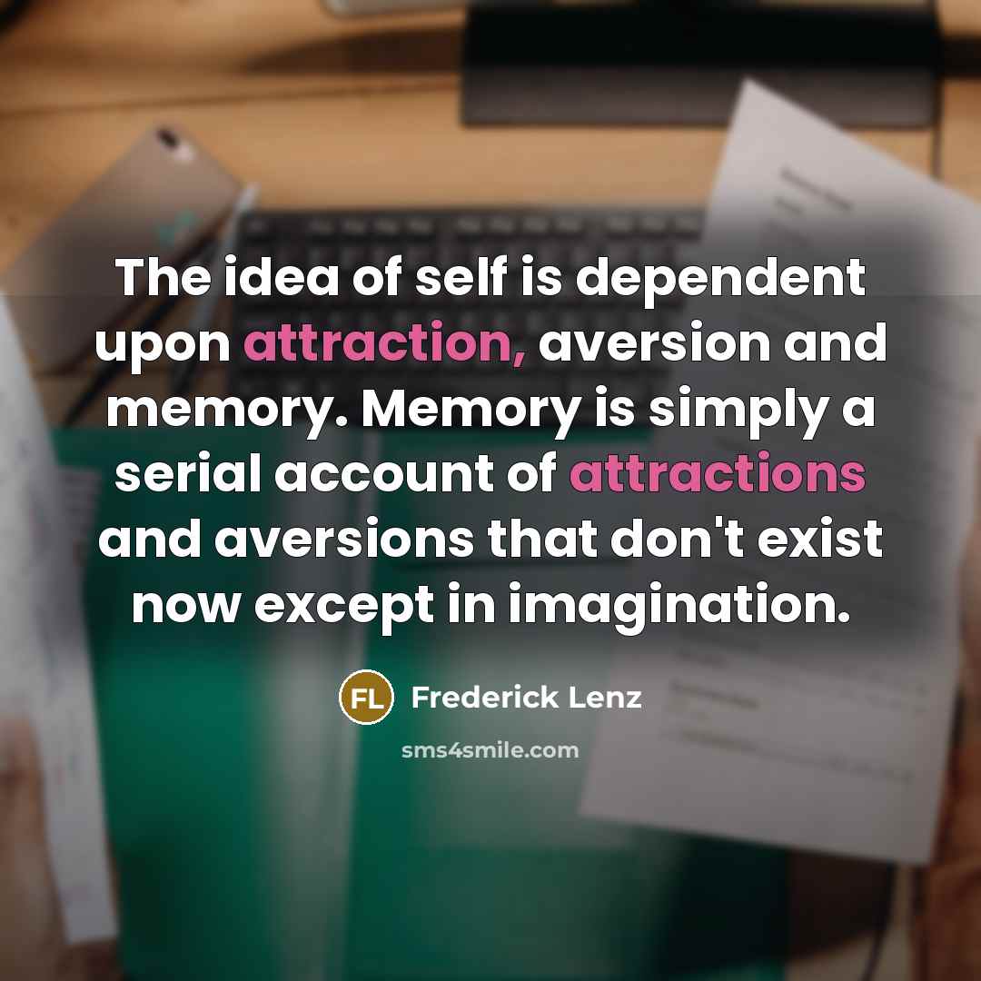 “The idea of self is dependent upon attraction, aversion and memory. Memory is simply a serial account of attractions and aversions that don't exist now except in imagination.” quote by Frederick Lenz