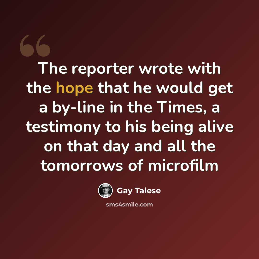 “The reporter wrote with the hope that he would get a by-line in the Times, a testimony to his being alive on that day and all the tomorrows of microfilm” quote by Gay Talese