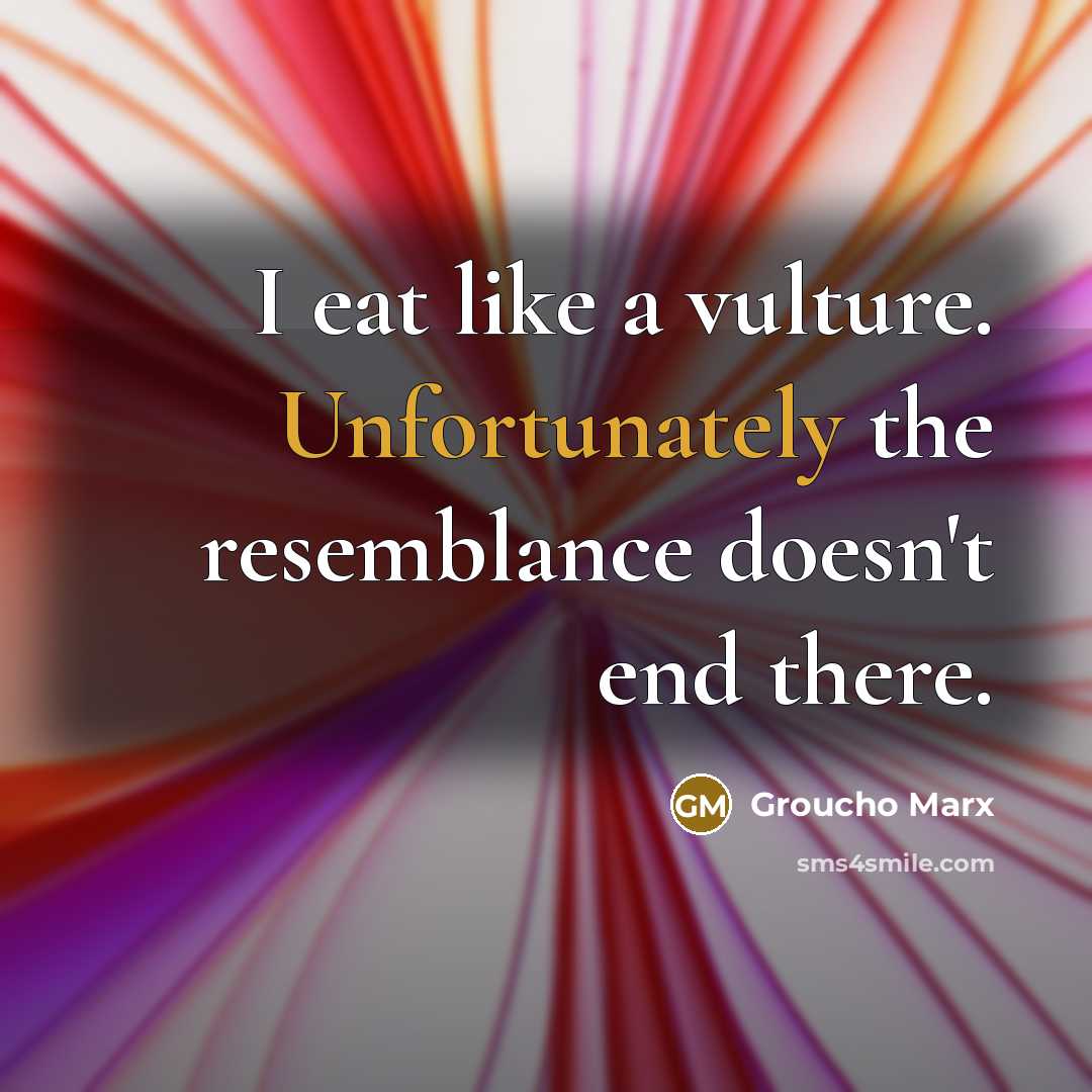 “I eat like a vulture. Unfortunately the resemblance doesn't end there.” quote by Groucho Marx