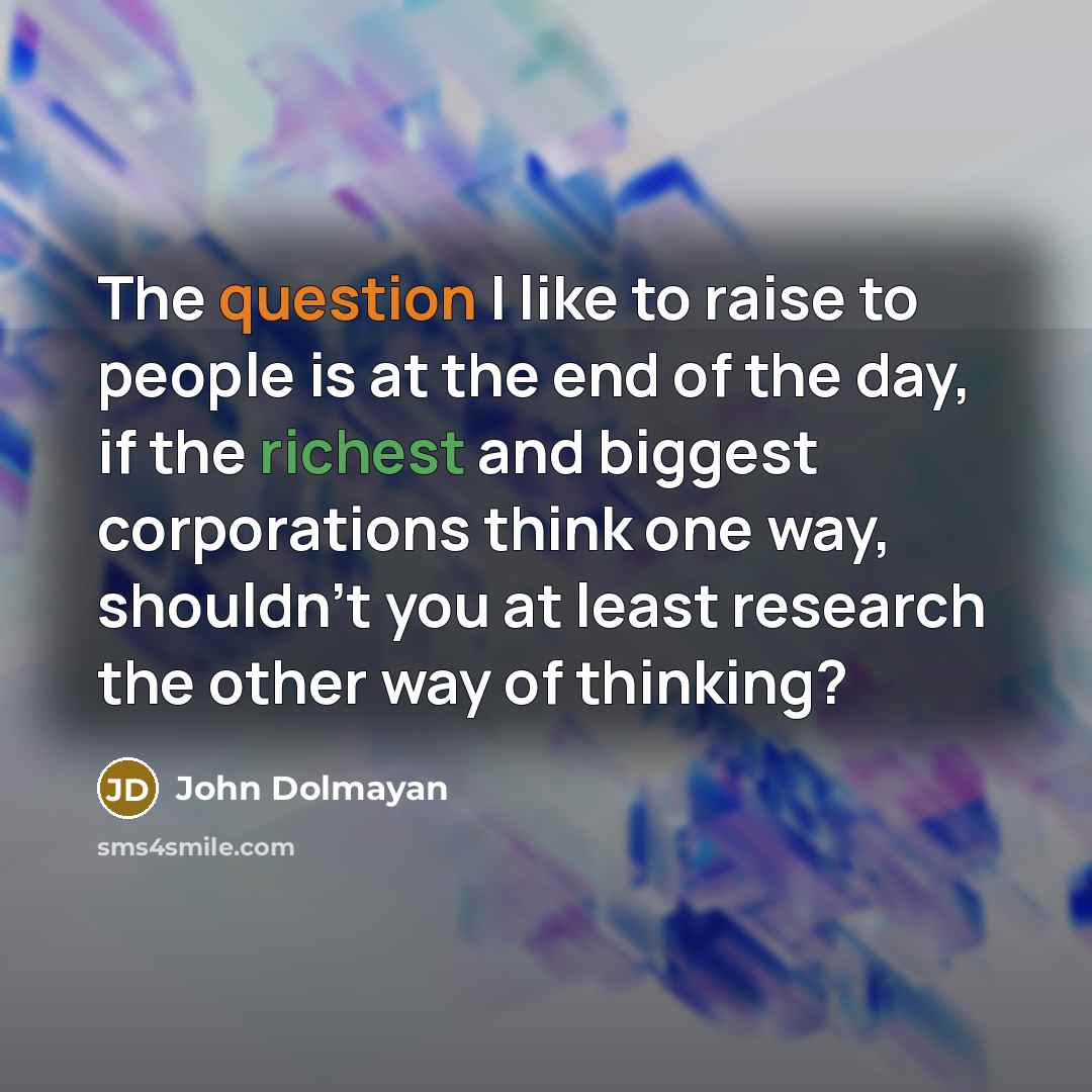 “The question I like to raise to people is at the end of the day, if the richest and biggest corporations think one way, shouldn't you at least research the other way of thinking?” quote by John Dolmayan