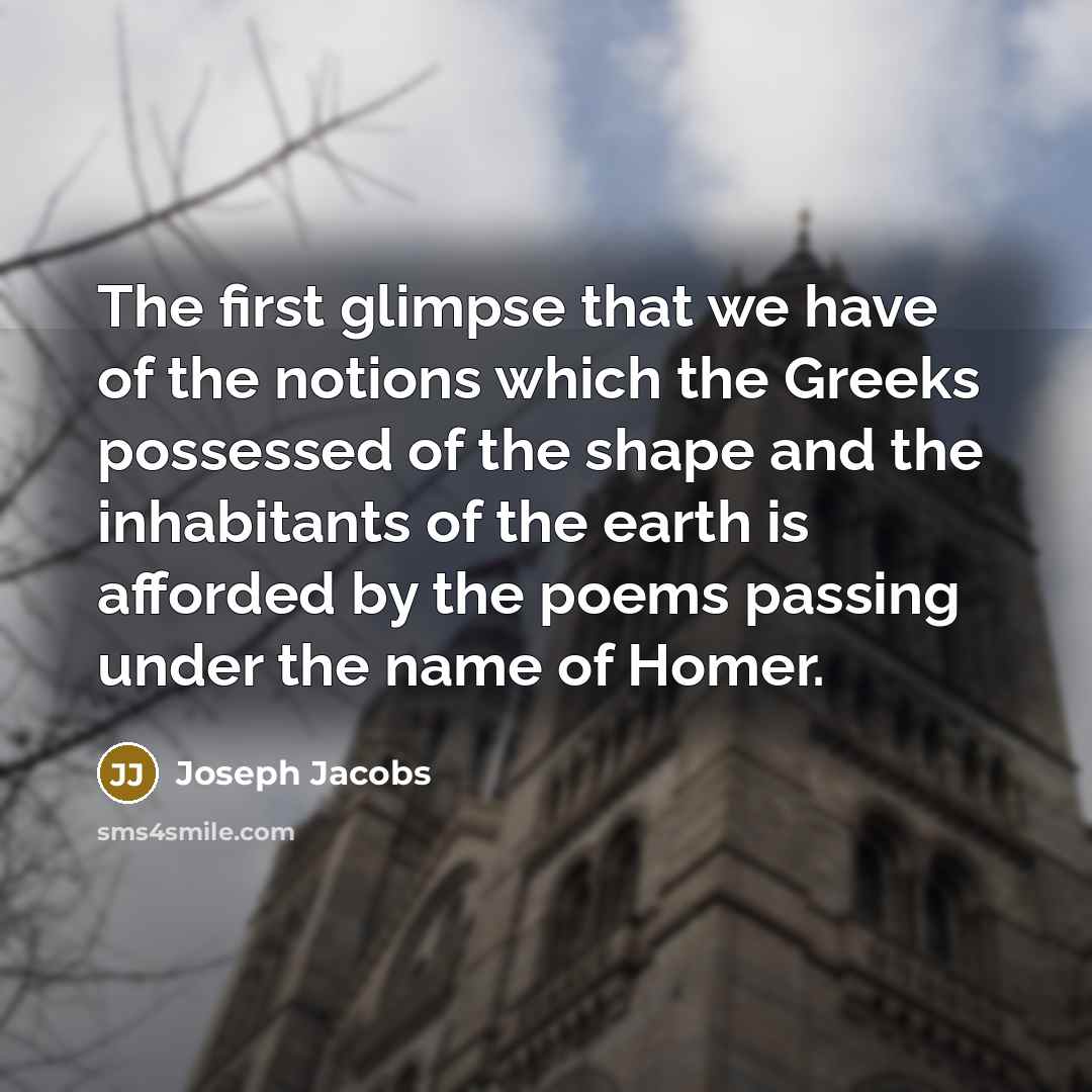 “The first glimpse that we have of the notions which the Greeks possessed of the shape and the inhabitants of the earth is afforded by the poems passing under the name of Homer.” quote by Joseph Jacobs