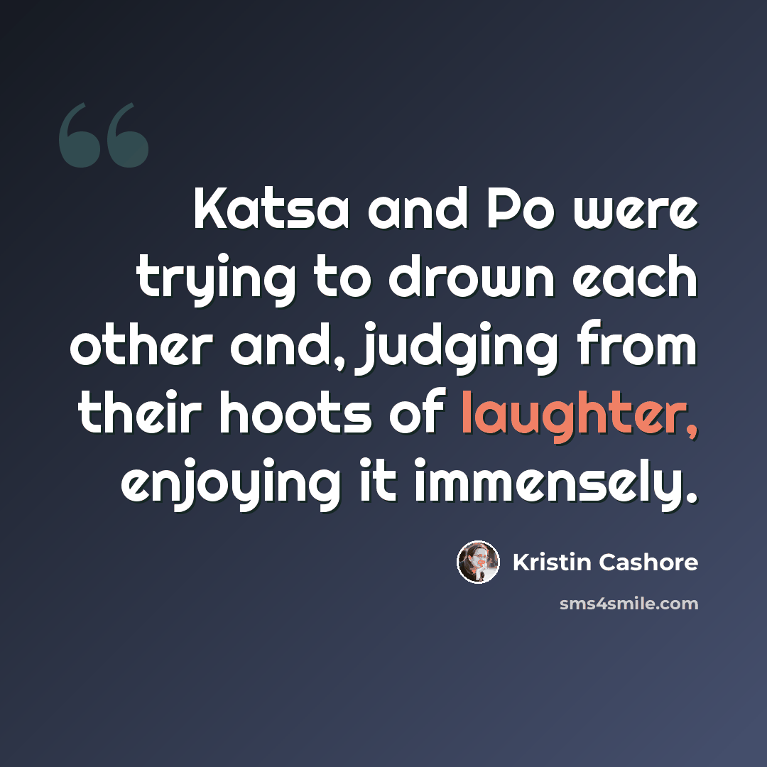 “Katsa and Po were trying to drown each other and, judging from their hoots of laughter, enjoying it immensely.” quote by Kristin Cashore