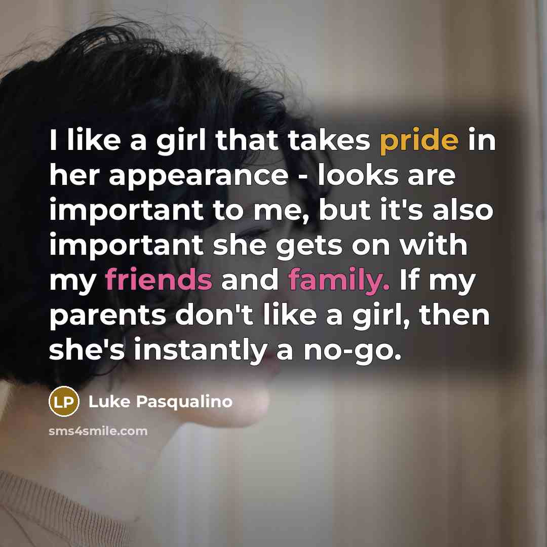 “I like a girl that takes pride in her appearance - looks are important to me, but it's also important she gets on with my friends and family. If my parents don't like a girl, then she's instantly a no-go.” quote by Luke Pasqualino