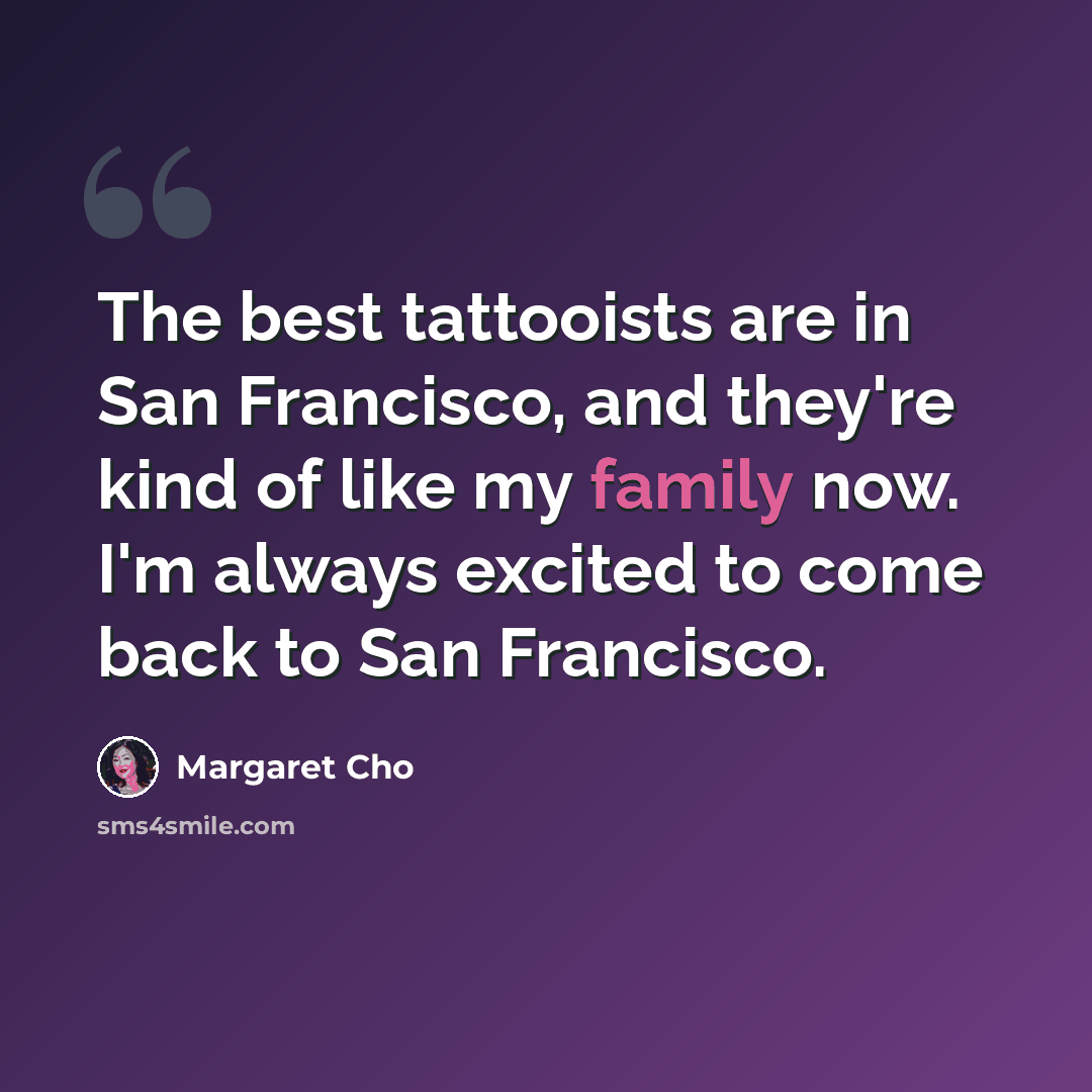 “The best tattooists are in San Francisco, and they're kind of like my family now. I'm always excited to come back to San Francisco.” quote by Margaret Cho