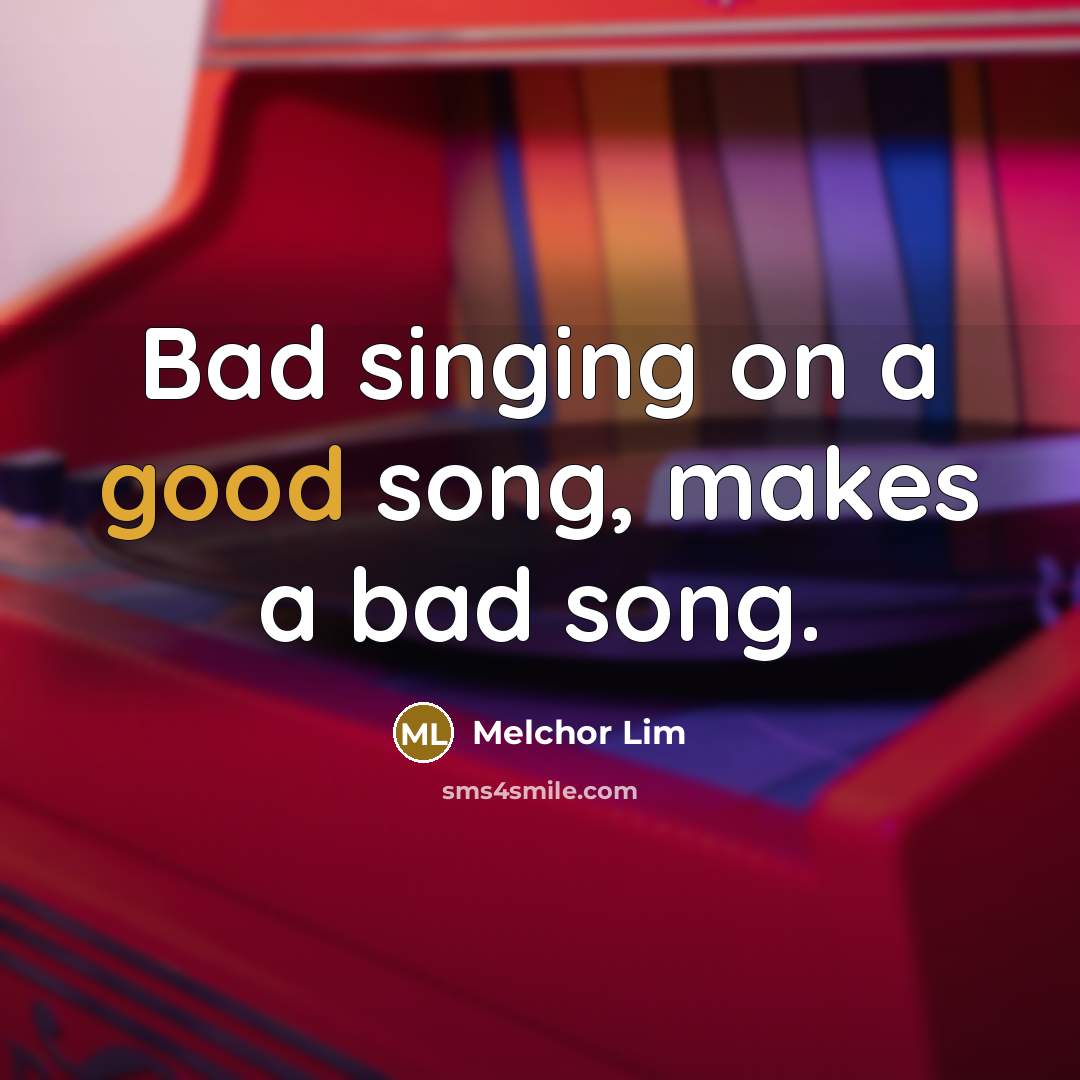 “Bad singing on a good song, makes a bad song.” quote by Melchor Lim