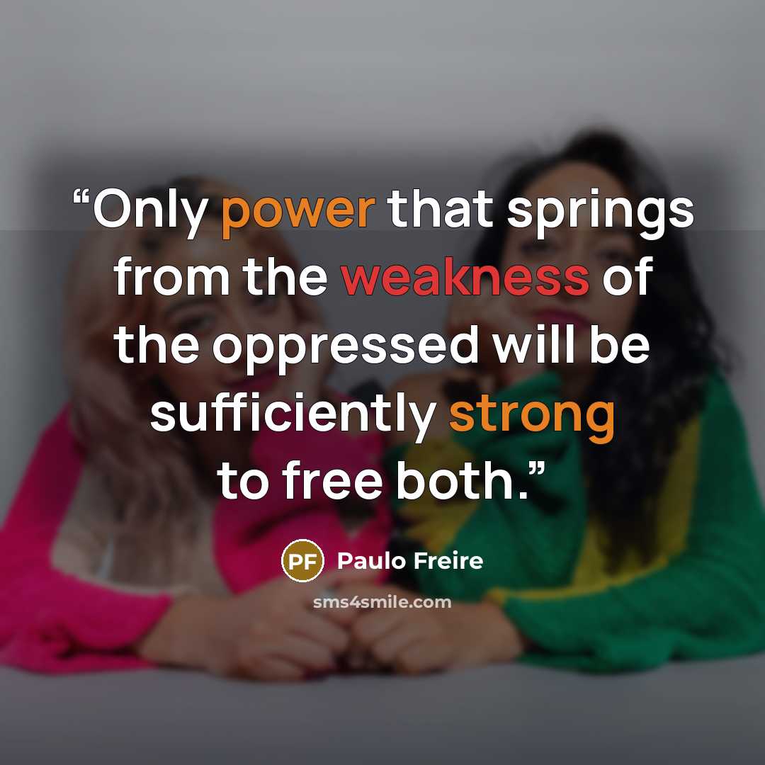 “Only power that springs from the weakness of the oppressed will be sufficiently strong to free both.” quote by Paulo Freire