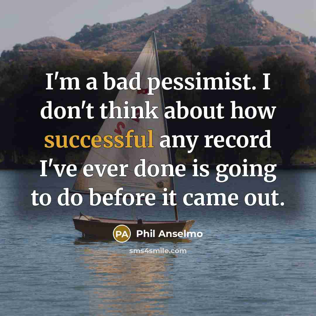 “I'm a bad pessimist. I don't think about how successful any record I've ever done is going to do before it came out.” quote by Phil Anselmo